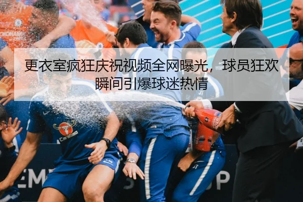 更衣室疯狂庆祝视频全网曝光，球员狂欢瞬间引爆球迷热情