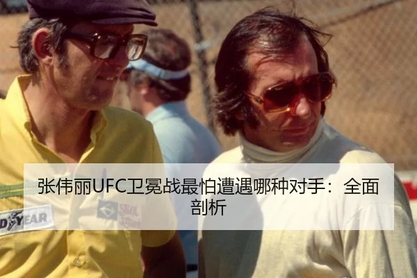 张伟丽UFC卫冕战最怕遭遇哪种对手：全面剖析